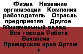 Физик › Название организации ­ Компания-работодатель › Отрасль предприятия ­ Другое › Минимальный оклад ­ 1 - Все города Работа » Вакансии   . Приморский край,Артем г.